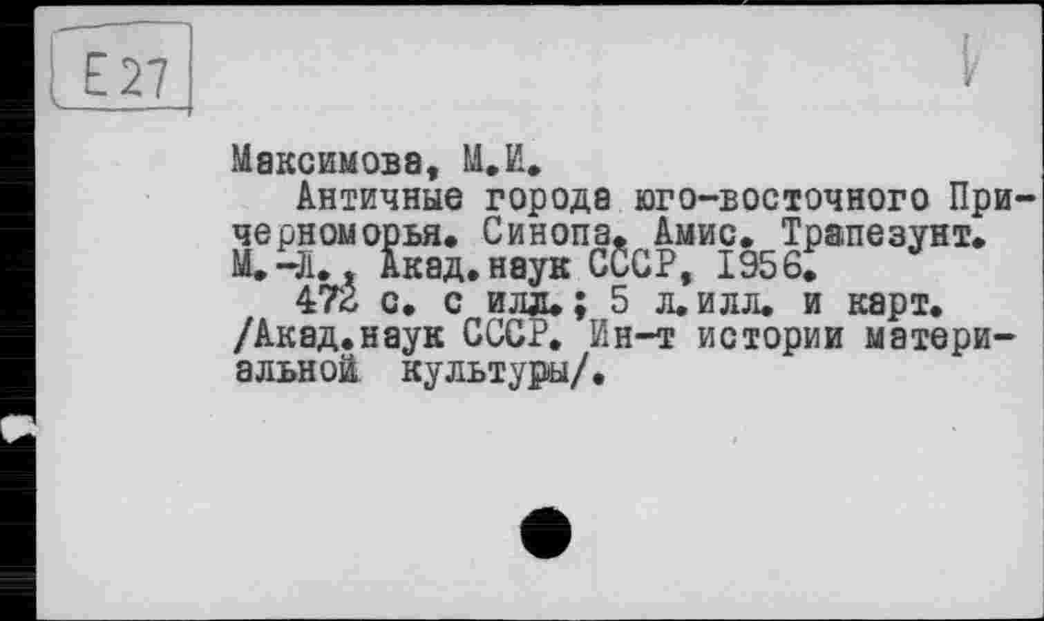 ﻿, Е27
Максимова, М.И.
Античные города юго-восточного Причерноморья» Синопа» Амис. Трапезунт.
Акад.наук СССР, 1956»
472 с. с илл» ; 5 л. илл. и карт. /Акад.наук СССР. Ин-т истории материальной культуры/.